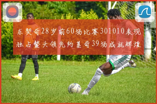 东契奇28岁前60场比赛301010表现独占鳌头领先约基奇39场成就辉煌