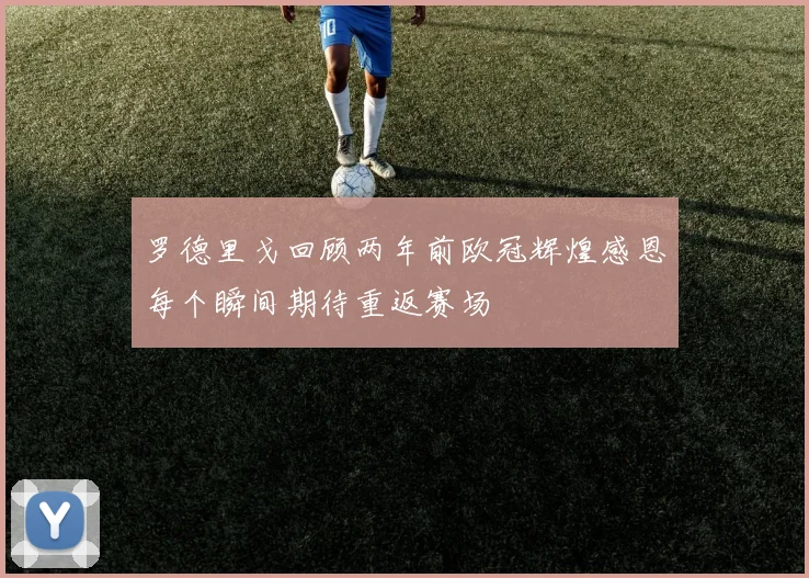 罗德里戈回顾两年前欧冠辉煌感恩每个瞬间期待重返赛场