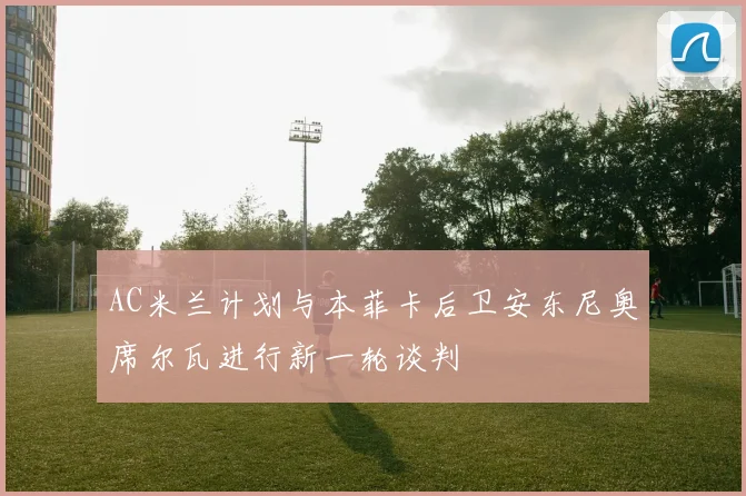 AC米兰计划与本菲卡后卫安东尼奥席尔瓦进行新一轮谈判