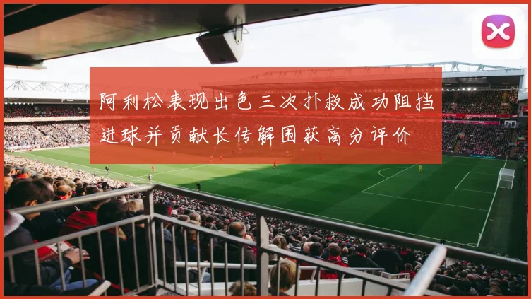 阿利松表现出色三次扑救成功阻挡进球并贡献长传解围获高分评价