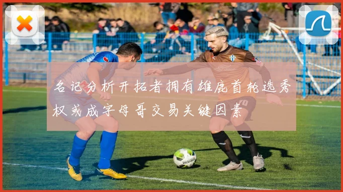 名记分析开拓者拥有雄鹿首轮选秀权或成字母哥交易关键因素