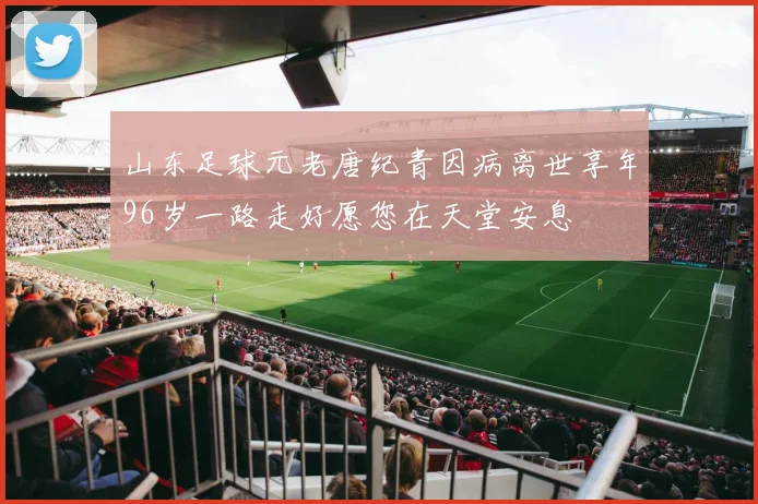 山东足球元老唐纪青因病离世享年96岁一路走好愿您在天堂安息