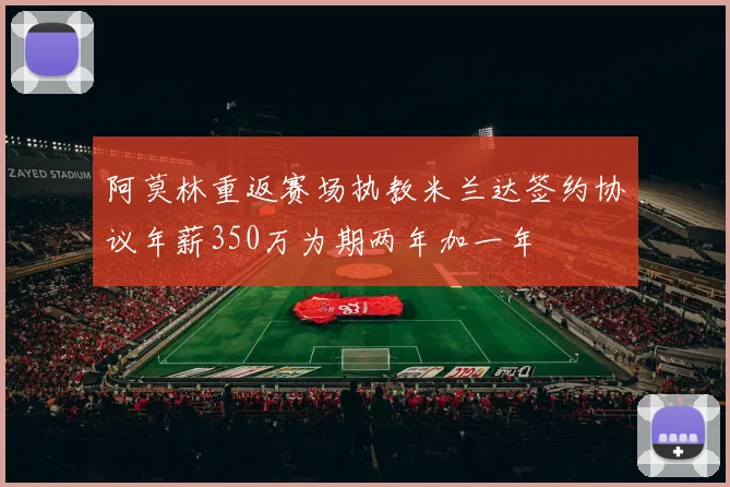 阿莫林重返赛场执教米兰达签约协议年薪350万为期两年加一年
