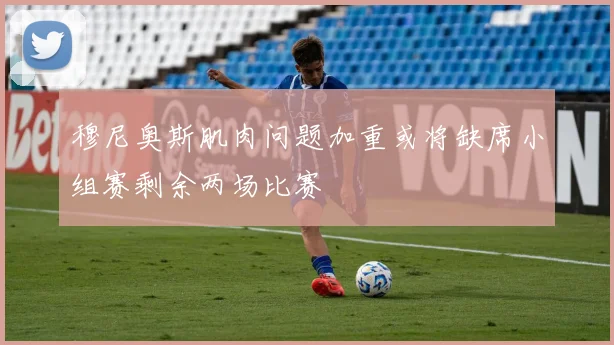 穆尼奥斯肌肉问题加重或将缺席小组赛剩余两场比赛