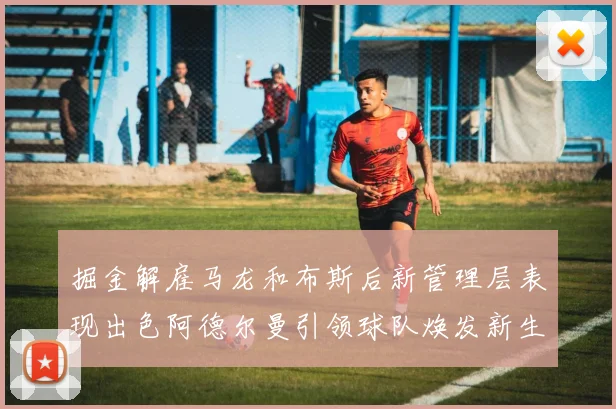 掘金解雇马龙和布斯后新管理层表现出色阿德尔曼引领球队焕发新生
