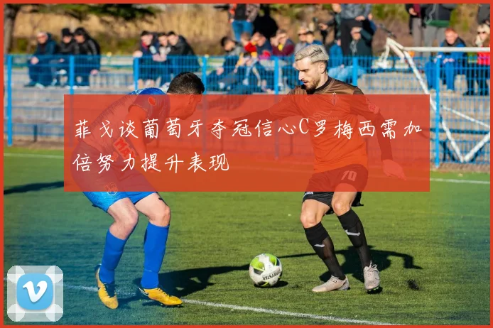 菲戈谈葡萄牙夺冠信心C罗梅西需加倍努力提升表现
