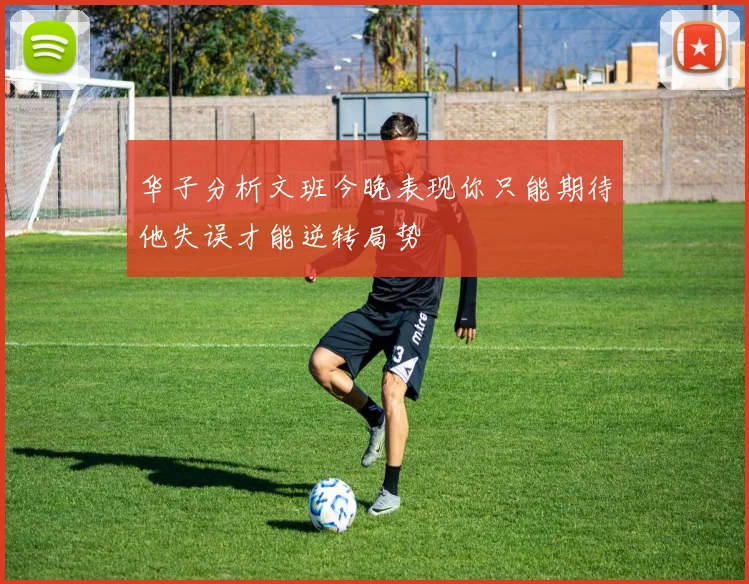 华子分析文班今晚表现你只能期待他失误才能逆转局势