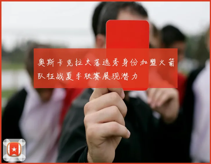 奥斯卡克拉夫落选秀身份加盟火箭队征战夏季联赛展现潜力