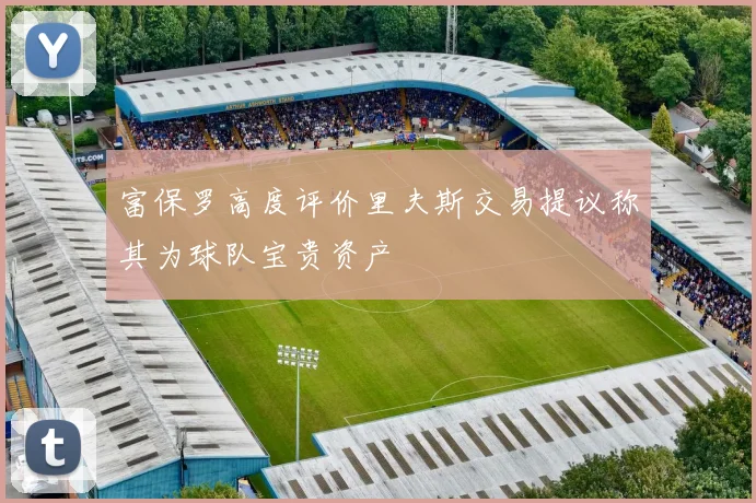 富保罗高度评价里夫斯交易提议称其为球队宝贵资产