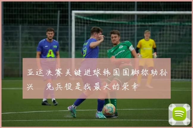 亚运决赛关键进球韩国国脚称助孙兴慜免兵役是我最大的荣幸