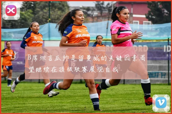 B席坦言瓜帅是留曼城的关键因素渴望继续在顶级联赛展现自我