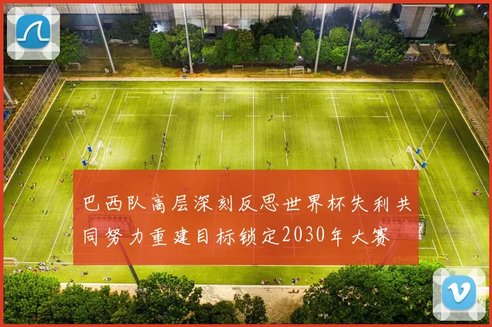 巴西队高层深刻反思世界杯失利共同努力重建目标锁定2030年大赛