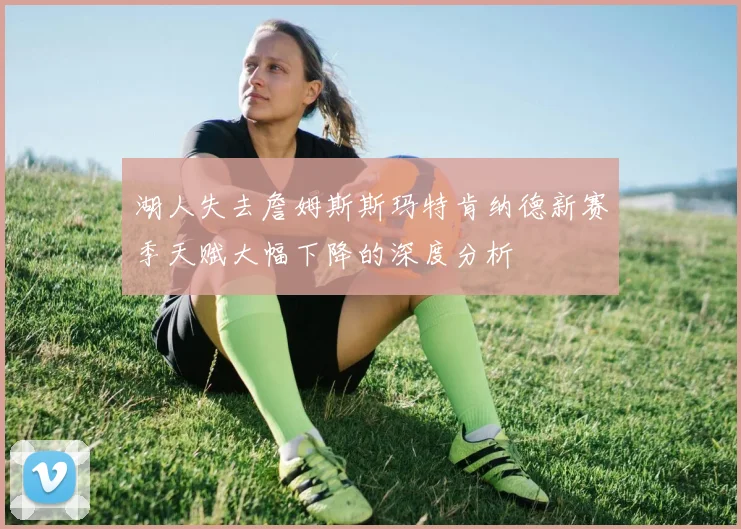 湖人失去詹姆斯斯玛特肯纳德新赛季天赋大幅下降的深度分析