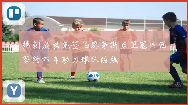 热刺成功免签伯恩茅斯后卫塞内西签约四年助力球队防线