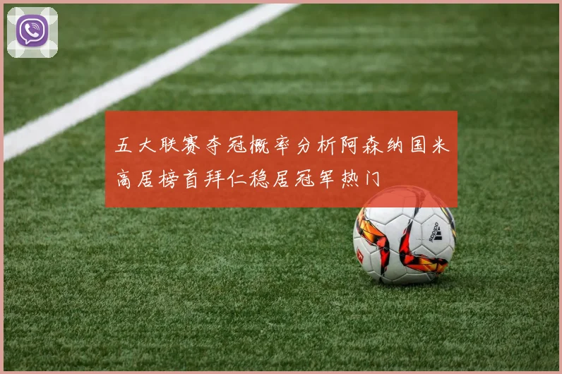 五大联赛夺冠概率分析阿森纳国米高居榜首拜仁稳居冠军热门