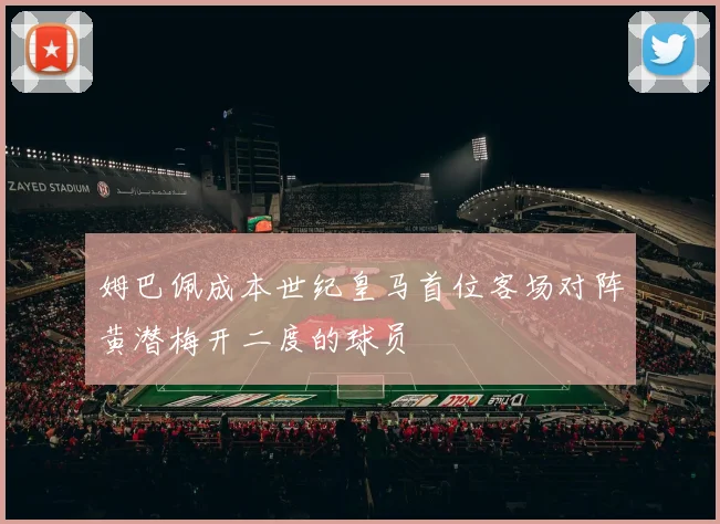 姆巴佩成本世纪皇马首位客场对阵黄潜梅开二度的球员