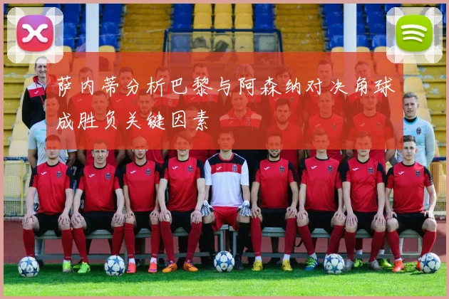萨内蒂分析巴黎与阿森纳对决角球成胜负关键因素