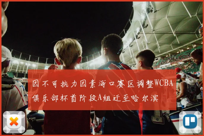因不可抗力因素海口赛区调整WCBA俱乐部杯首阶段A组迁至哈尔滨