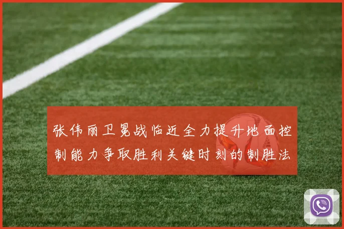 张伟丽卫冕战临近全力提升地面控制能力争取胜利关键时刻的制胜法宝