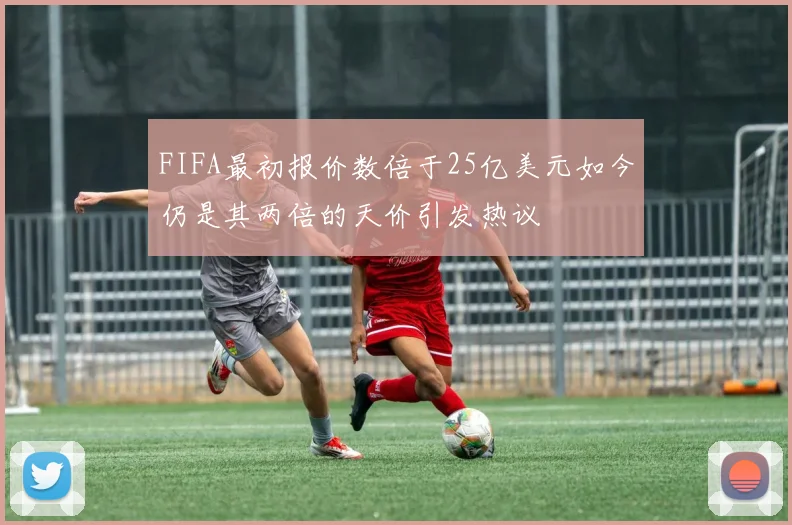 FIFA最初报价数倍于25亿美元如今仍是其两倍的天价引发热议