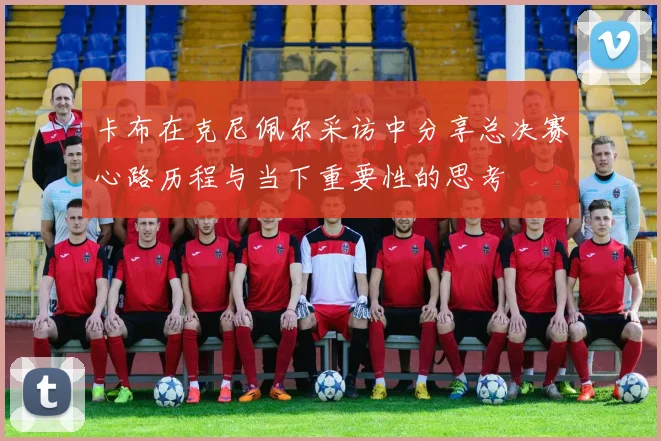卡布在克尼佩尔采访中分享总决赛心路历程与当下重要性的思考