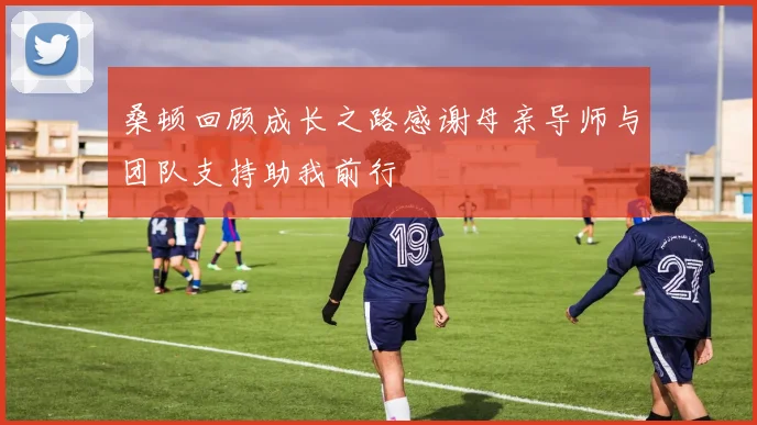 桑顿回顾成长之路感谢母亲导师与团队支持助我前行