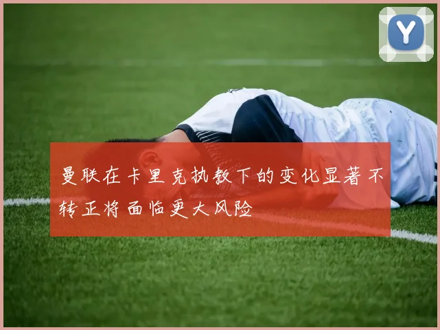 曼联在卡里克执教下的变化显著不转正将面临更大风险