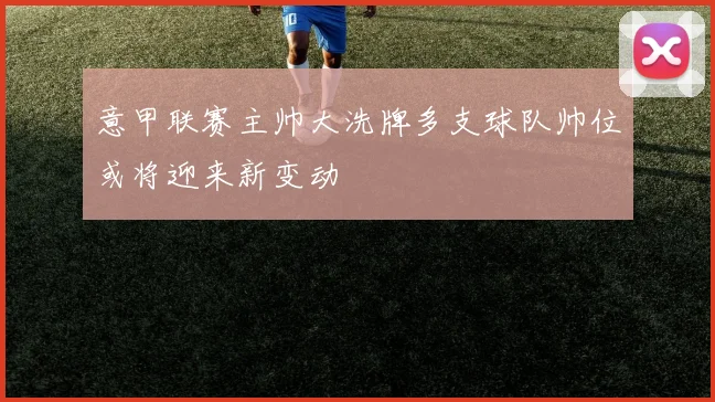 意甲联赛主帅大洗牌多支球队帅位或将迎来新变动