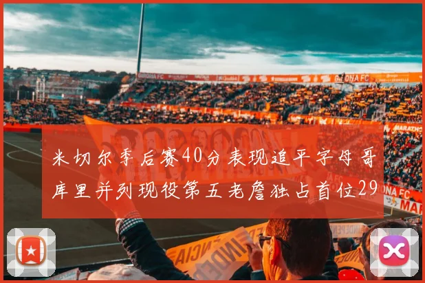 米切尔季后赛40分表现追平字母哥库里并列现役第五老詹独占首位29次记录